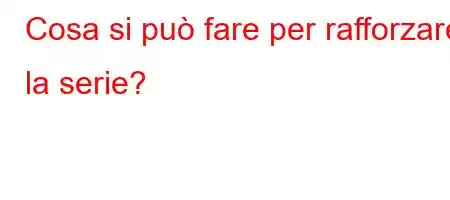 Cosa si può fare per rafforzare la serie