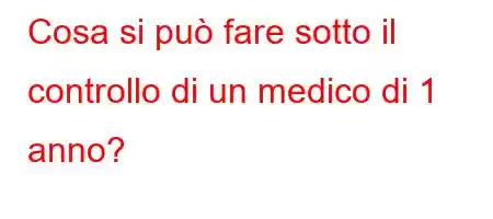 Cosa si può fare sotto il controllo di un medico di 1 anno