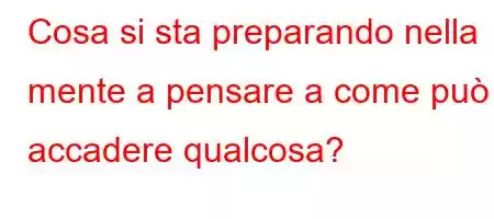 Cosa si sta preparando nella mente a pensare a come può accadere qualcosa