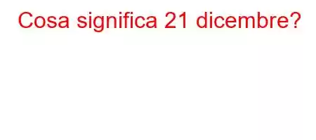 Cosa significa 21 dicembre