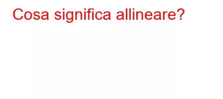 Cosa significa allineare?