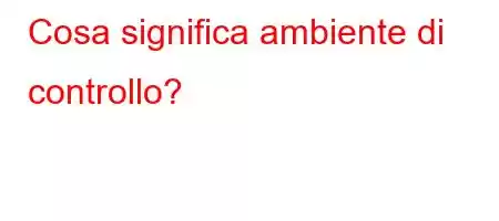 Cosa significa ambiente di controllo?