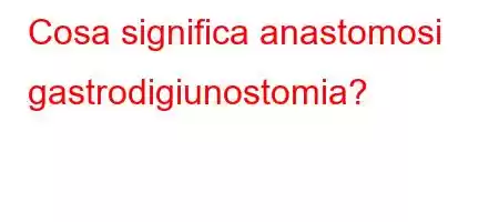 Cosa significa anastomosi gastrodigiunostomia?