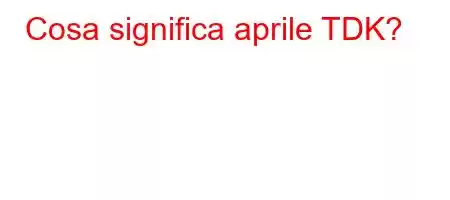 Cosa significa aprile TDK?