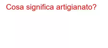 Cosa significa artigianato