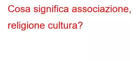 Cosa significa associazione, religione cultura?