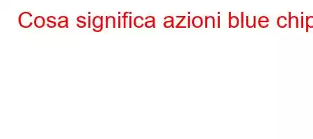 Cosa significa azioni blue chip?