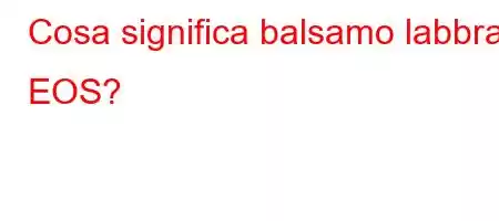 Cosa significa balsamo labbra EOS?