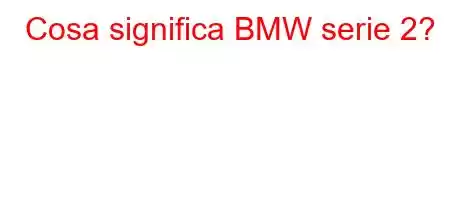 Cosa significa BMW serie 2