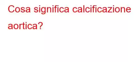 Cosa significa calcificazione aortica?