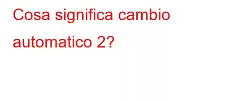 Cosa significa cambio automatico 2?