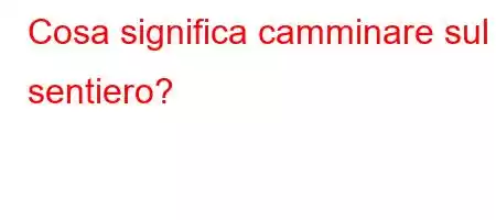 Cosa significa camminare sul sentiero?