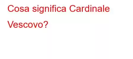 Cosa significa Cardinale Vescovo