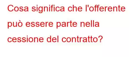 Cosa significa che l'offerente può essere parte nella cessione del contratto