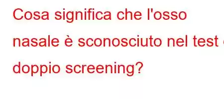 Cosa significa che l'osso nasale è sconosciuto nel test di doppio screening?