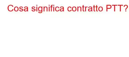 Cosa significa contratto PTT?