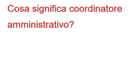 Cosa significa coordinatore amministrativo?