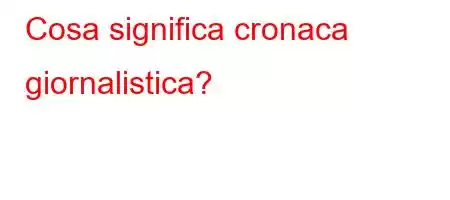 Cosa significa cronaca giornalistica?