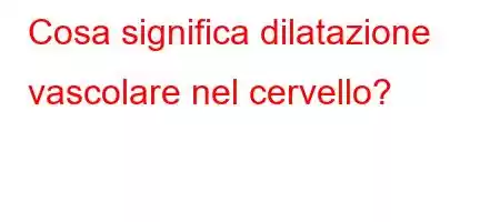 Cosa significa dilatazione vascolare nel cervello?