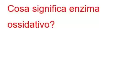 Cosa significa enzima ossidativo