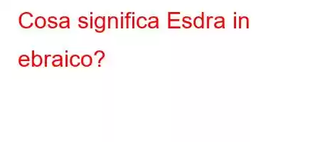 Cosa significa Esdra in ebraico?