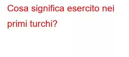 Cosa significa esercito nei primi turchi?