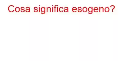 Cosa significa esogeno?