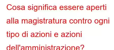 Cosa significa essere aperti alla magistratura contro ogni tipo di azioni e azioni dell'amministrazione?