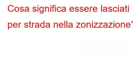 Cosa significa essere lasciati per strada nella zonizzazione?