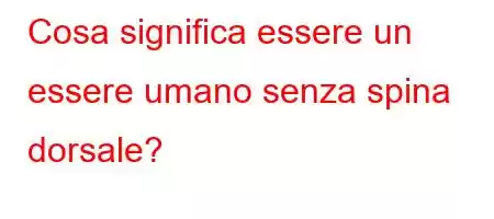 Cosa significa essere un essere umano senza spina dorsale?