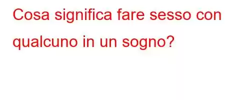 Cosa significa fare sesso con qualcuno in un sogno