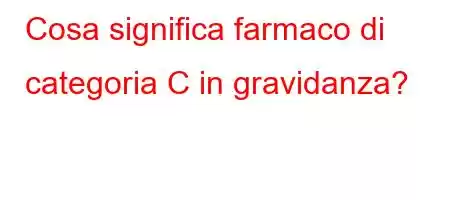 Cosa significa farmaco di categoria C in gravidanza?