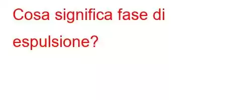 Cosa significa fase di espulsione?