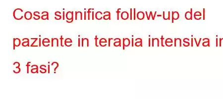 Cosa significa follow-up del paziente in terapia intensiva in 3 fasi