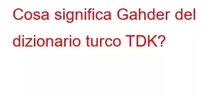 Cosa significa Gahder del dizionario turco TDK?