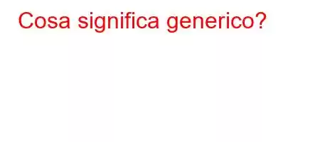 Cosa significa generico