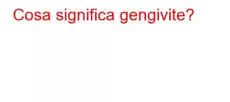 Cosa significa gengivite?