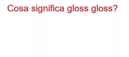 Cosa significa gloss gloss