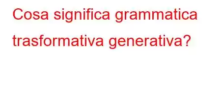 Cosa significa grammatica trasformativa generativa