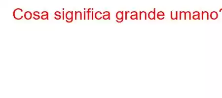 Cosa significa grande umano?