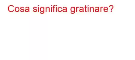 Cosa significa gratinare?