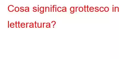 Cosa significa grottesco in letteratura?