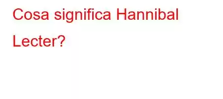 Cosa significa Hannibal Lecter?