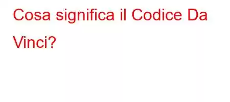 Cosa significa il Codice Da Vinci?