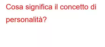 Cosa significa il concetto di personalità?