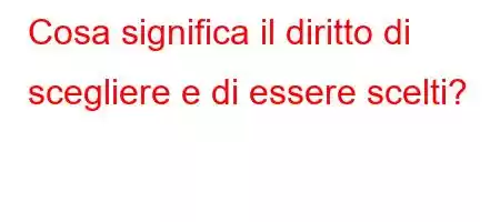 Cosa significa il diritto di scegliere e di essere scelti?