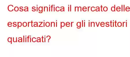 Cosa significa il mercato delle esportazioni per gli investitori qualificati?