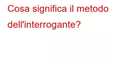 Cosa significa il metodo dell'interrogante?