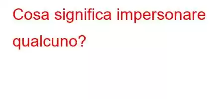 Cosa significa impersonare qualcuno