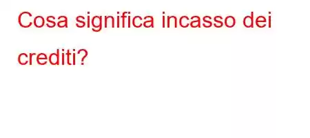 Cosa significa incasso dei crediti?